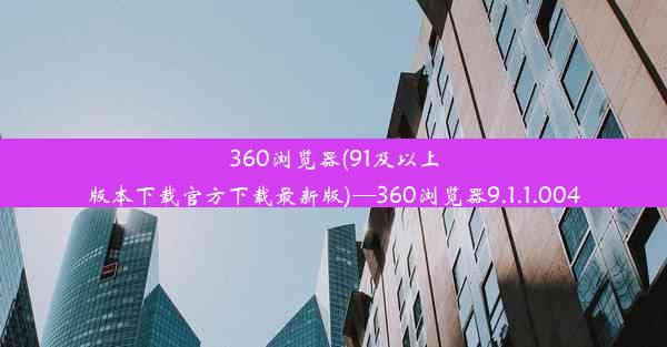 360浏览器(91及以上版本下载官方下载最新版)—360浏览器9.1.1.004