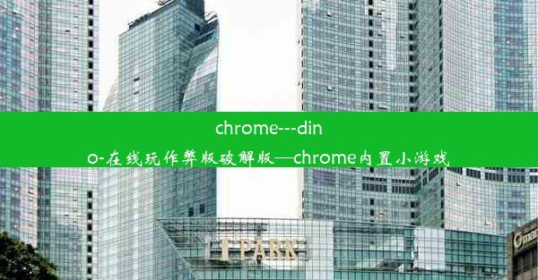 chrome---dino-在线玩作弊版破解版—chrome内置小游戏