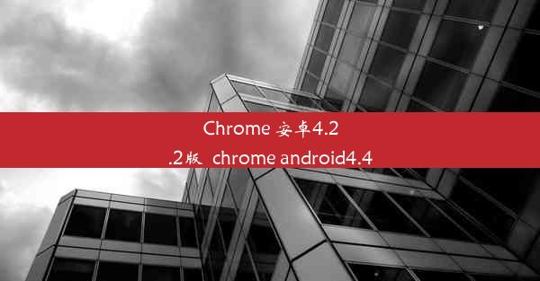 Chrome 安卓4.2.2版_chrome android4.4