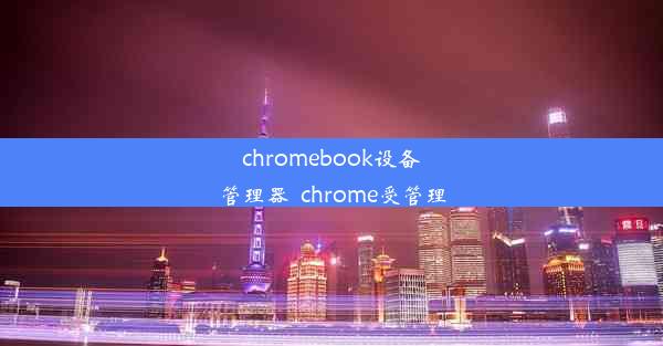 chromebook设备管理器_chrome受管理