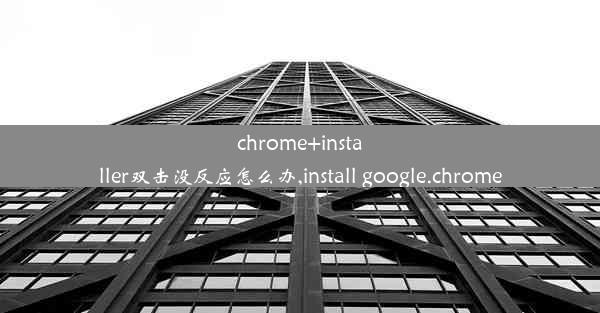 chrome+installer双击没反应怎么办,install google.chrome