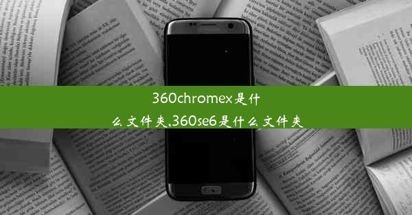 360chromex是什么文件夹,360se6是什么文件夹