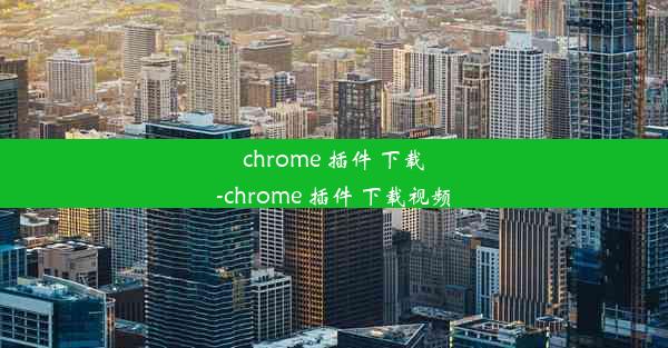 chrome 插件 下载-chrome 插件 下载视频