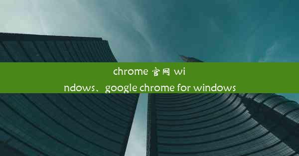 chrome 官网 windows、google chrome for windows