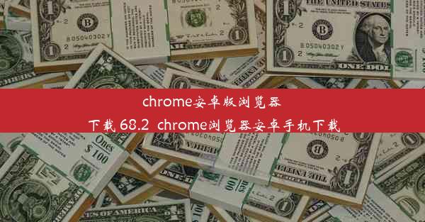 chrome安卓版浏览器下载 68.2_chrome浏览器安卓手机下载