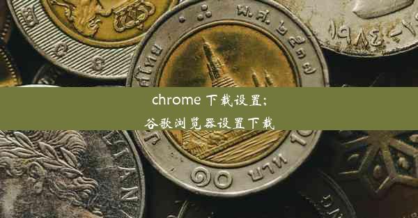 chrome 下载设置;谷歌浏览器设置下载