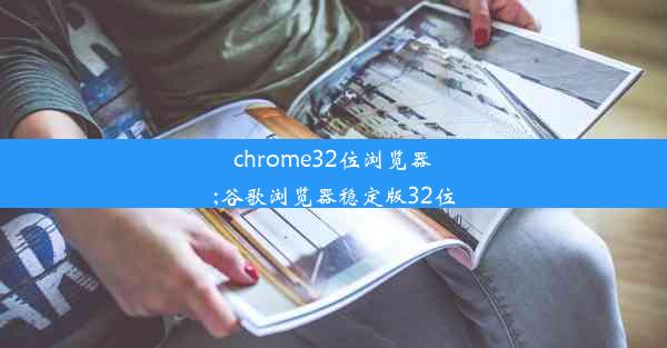 chrome32位浏览器;谷歌浏览器稳定版32位