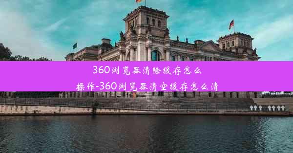 360浏览器清除缓存怎么操作-360浏览器清空缓存怎么清