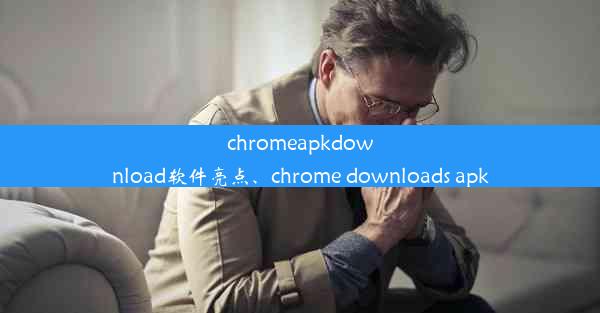 chromeapkdownload软件亮点、chrome downloads apk