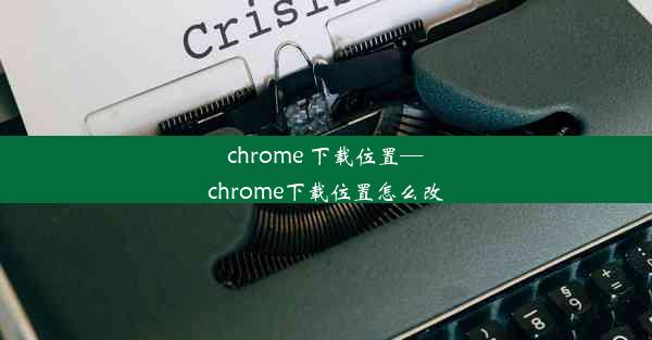 chrome 下载位置—chrome下载位置怎么改