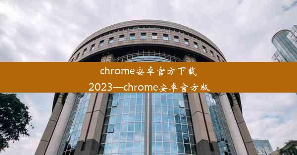 chrome安卓官方下载 2023—chrome安卓官方版