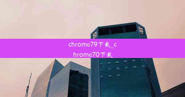 chrome79下载_chrome70下载