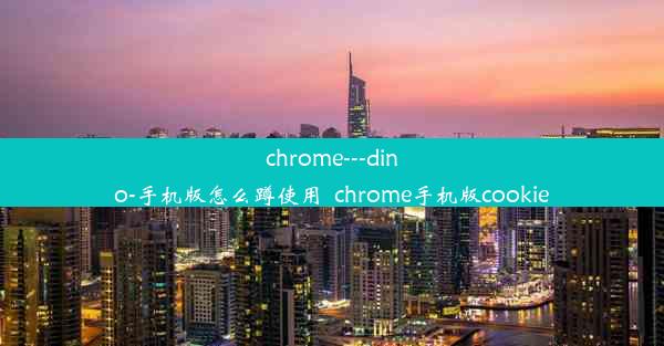 chrome---dino-手机版怎么蹲使用_chrome手机版cookie