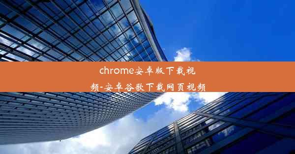 chrome安卓版下载视频-安卓谷歌下载网页视频