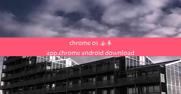 chrome os 安卓app,chrome android download