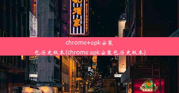 chrome+apk安装包历史版本(chrome apk安装包历史版本)