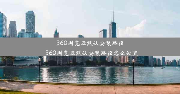 360浏览器默认安装路径_360浏览器默认安装路径怎么设置