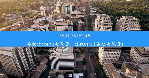 78.0.3904.96谷歌chrome浏览器、chrome (谷歌浏览器)