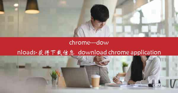 chrome---downloads-获得下载信息_download chrome application