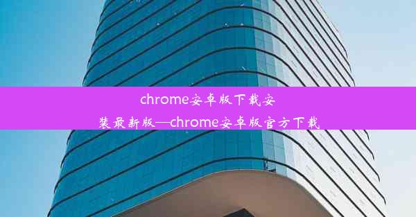 chrome安卓版下载安装最新版—chrome安卓版官方下载