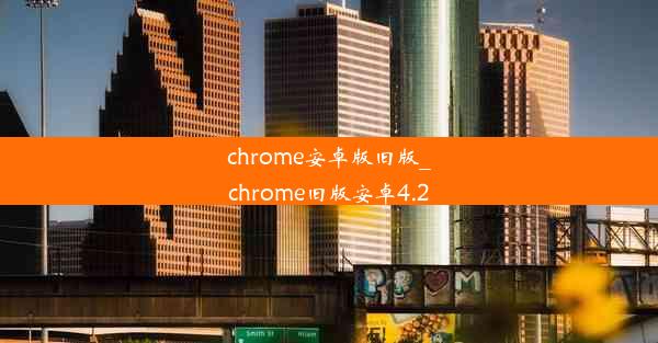 chrome安卓版旧版_chrome旧版安卓4.2