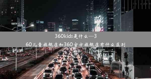 360kids是什么—360儿童旗舰店和360官方旗舰店有什么区别