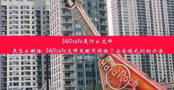 360safe是什么文件夹怎么删除_360safe文件夹删不掉除了安全模式别的办法