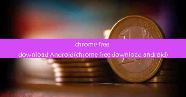 chrome free download Android(chrome free download android)