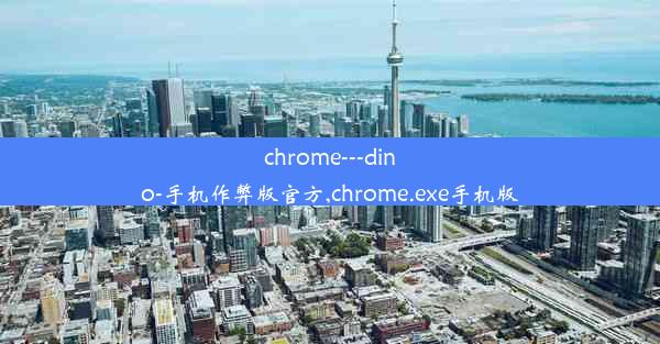 chrome---dino-手机作弊版官方,chrome.exe手机版