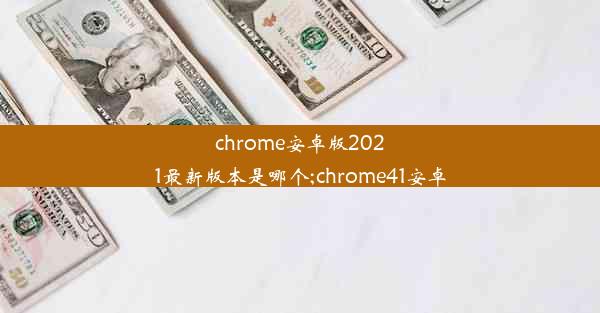 chrome安卓版2021最新版本是哪个;chrome41安卓