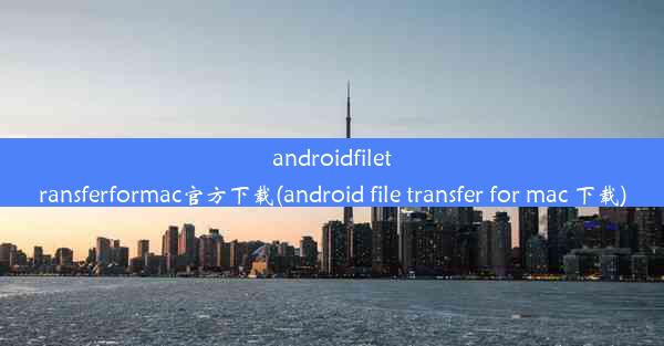 androidfiletransferformac官方下载(android file transfer for mac 下载)