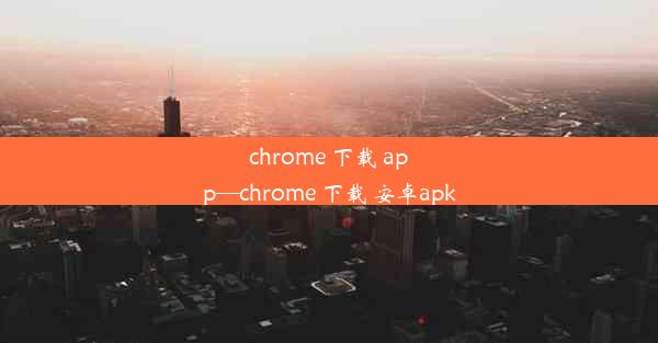 chrome 下载 app—chrome 下载 安卓apk