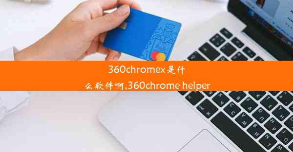 360chromex是什么软件啊,360chrome helper