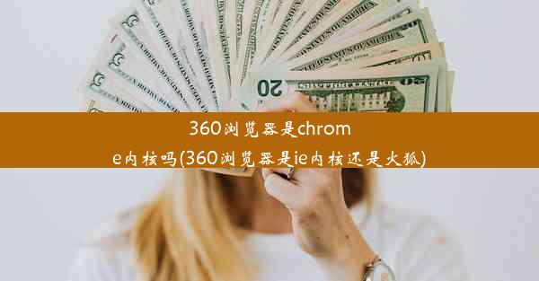 360浏览器是chrome内核吗(360浏览器是ie内核还是火狐)