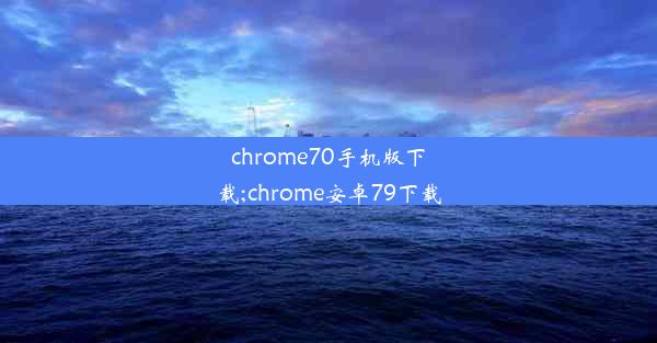 chrome70手机版下载;chrome安卓79下载