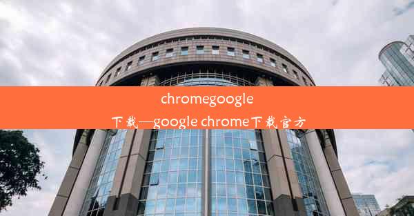 chromegoogle下载—google chrome下载官方