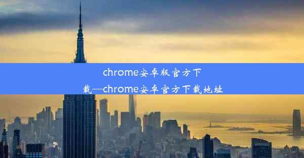 chrome安卓版官方下载—chrome安卓官方下载地址