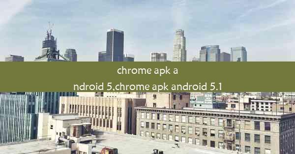 chrome apk android 5,chrome apk android 5.1