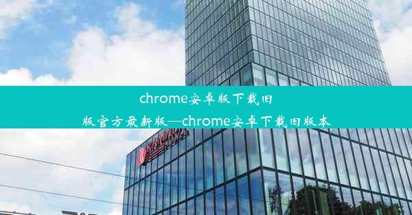 chrome安卓版下载旧版官方最新版—chrome安卓下载旧版本