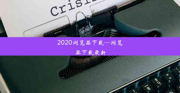 2020浏览器下载—浏览器下载最新