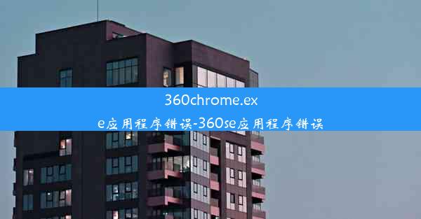 360chrome.exe应用程序错误-360se应用程序错误