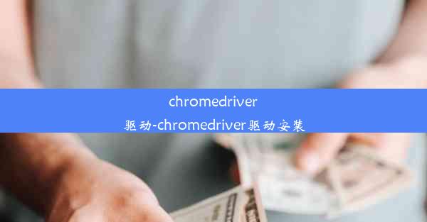 chromedriver驱动-chromedriver驱动安装