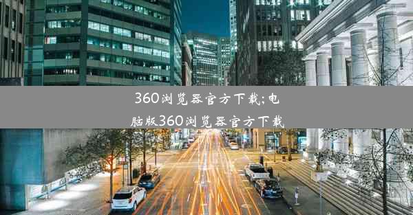 360浏览器官方下载;电脑版360浏览器官方下载