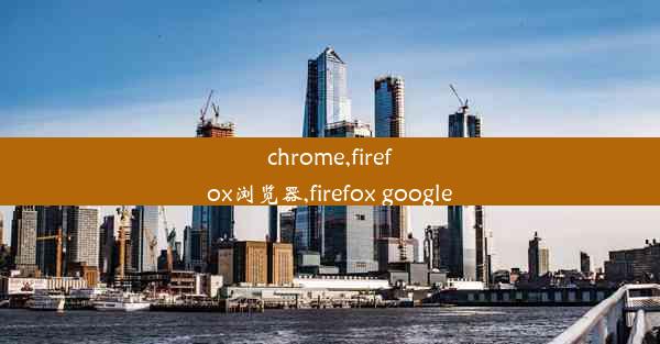 chrome,firefox浏览器,firefox google