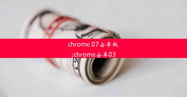 chrome 87安卓版;chrome安卓83