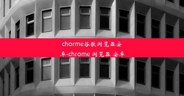 chorme谷歌浏览器安卓-chrome 浏览器 安卓