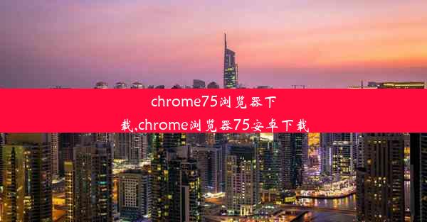 chrome75浏览器下载,chrome浏览器75安卓下载