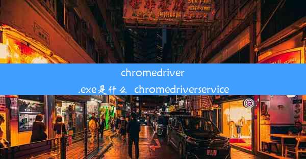 chromedriver.exe是什么_chromedriverservice