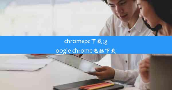 chromepc下载;google chrome电脑下载