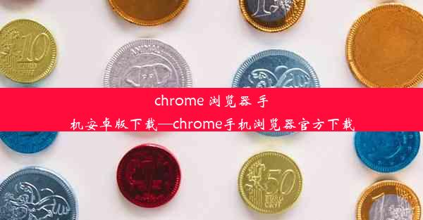 chrome 浏览器 手机安卓版下载—chrome手机浏览器官方下载